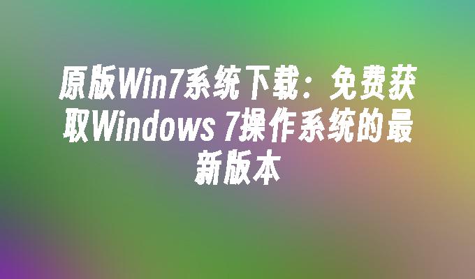 原版win7系统下载：免费获取windows 7操作系统的最新版本-第1张图片-华展网