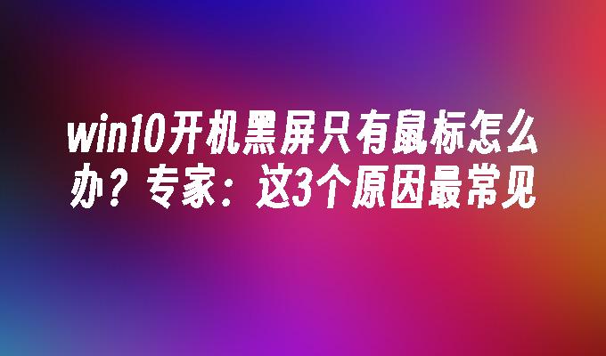 win10开机黑屏只有鼠标怎么办？专家：这3个原因最常见-第1张图片-华展网