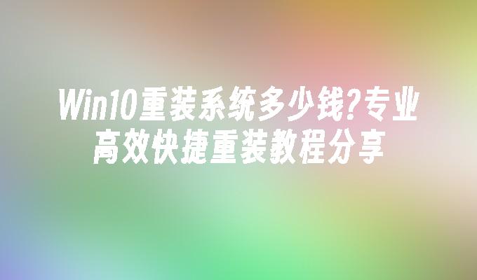 win10重装系统多少钱？专业高效快捷重装教程分享-第1张图片-华展网