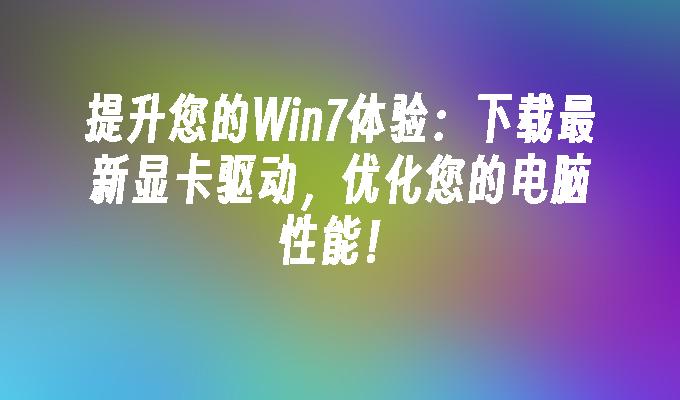 提升您的win7体验：下载最新显卡驱动，优化您的电脑性能！-第1张图片-华展网