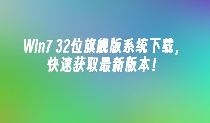 win7 32位旗舰版系统下载，快速获取最新版本！-第1张图片-华展网