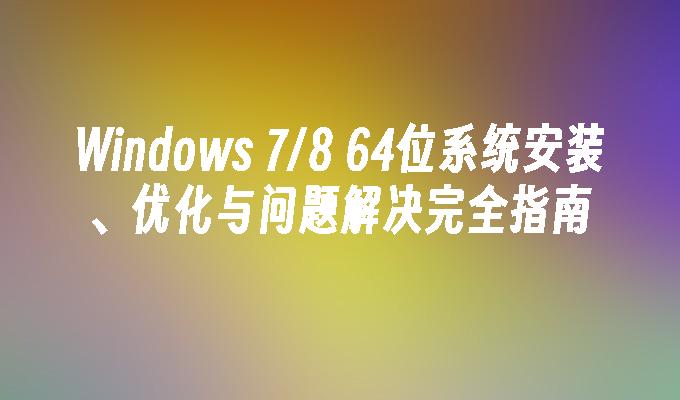 windows 7／8 64位系统安装、优化与问题解决完全指南-第1张图片-华展网