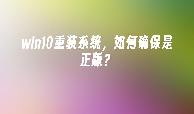 win10重装系统，如何确保是正版？-第1张图片-华展网