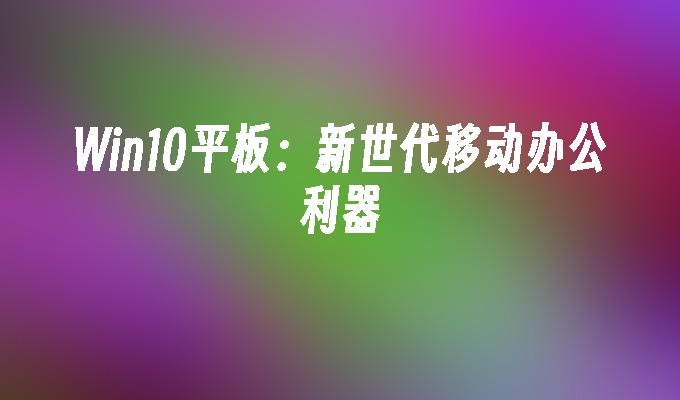 win10平板：新世代移动办公利器-第1张图片-华展网