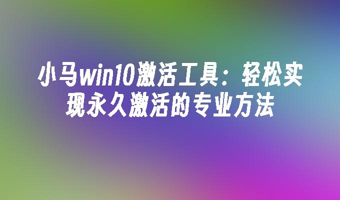 小马win10激活工具：轻松实现永久激活的专业方法-第1张图片-华展网