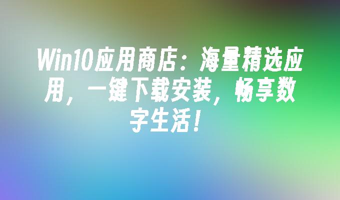 win10应用商店：海量精选应用，一键下载安装，畅享数字生活！-第1张图片-华展网