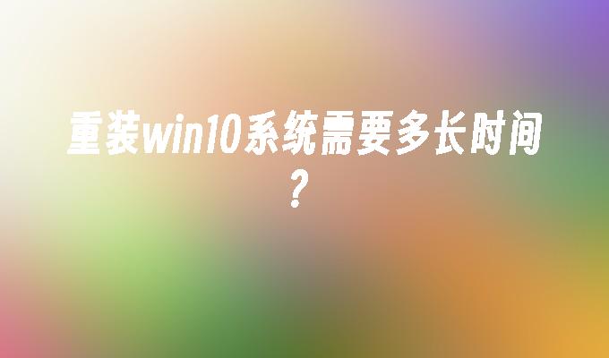 重装win10系统需要多长时间？_win10教程_小鱼一键重装系统凯发集团官网-第1张图片-华展网