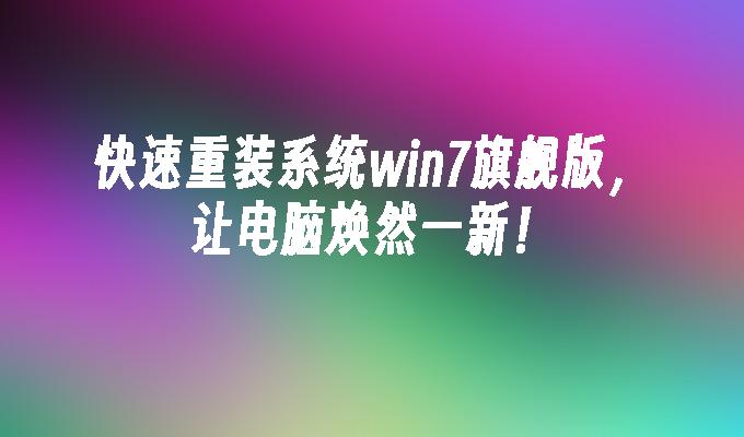 快速重装系统win7旗舰版，让电脑焕然一新！-第1张图片-华展网