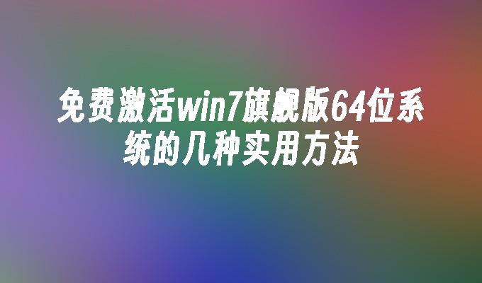 免费激活win7旗舰版64位系统的几种实用方法-第1张图片-华展网