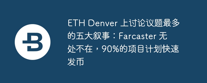 eth denver 上讨论议题最多的五大叙事：farcaster 无处不在，90%的项目计划快速发币-第1张图片-华展网