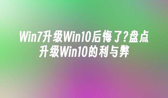 win7升级win10后悔了？盘点升级win10的利与弊-第1张图片-华展网