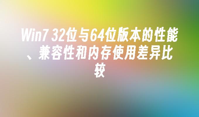 win7 32位与64位版本的性能、兼容性和内存使用差异比较-第1张图片-华展网