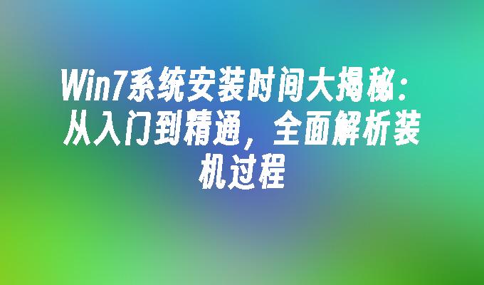 win7系统安装时间大揭秘：从入门到精通，全面解析装机过程-第1张图片-华展网