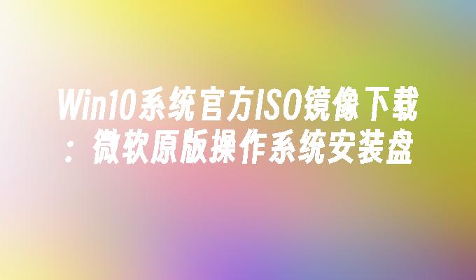 win10系统官方iso镜像下载：微软原版操作系统安装盘-第1张图片-华展网