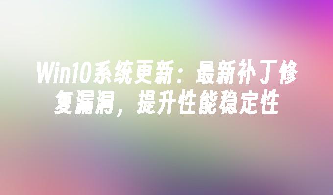 win10系统更新：最新补丁修复漏洞，提升性能稳定性-第1张图片-华展网