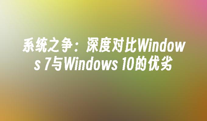 系统之争：深度对比windows 7与windows 10的优劣-第1张图片-华展网