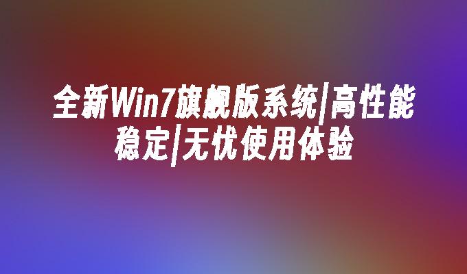 全新win7旗舰版系统｜高性能稳定｜无忧使用体验-第1张图片-华展网