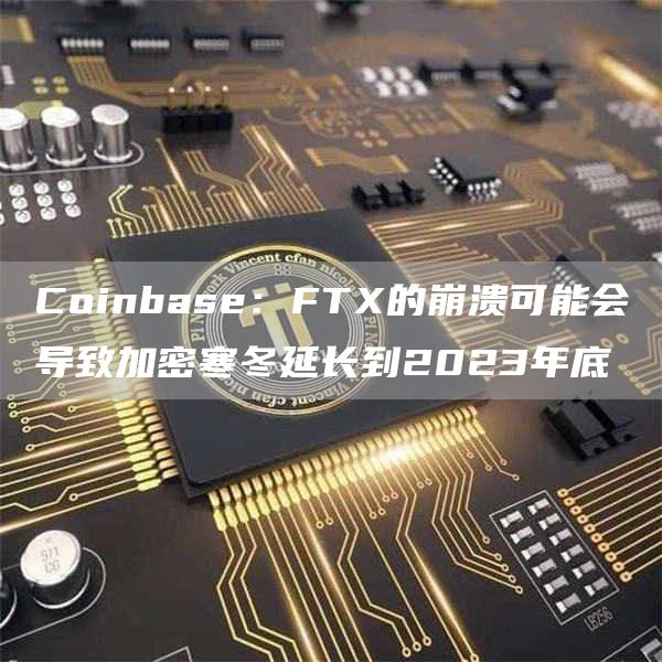 coinbase：ftx的崩溃可能会导致加密寒冬延长到2023年底-第1张图片-华展网