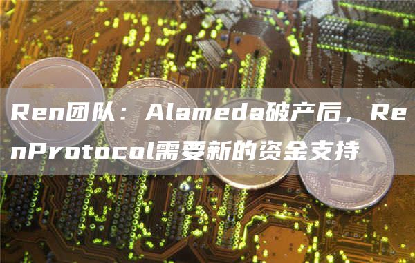 ren团队：alameda破产后，renprotocol需要新的资金支持-第1张图片-华展网