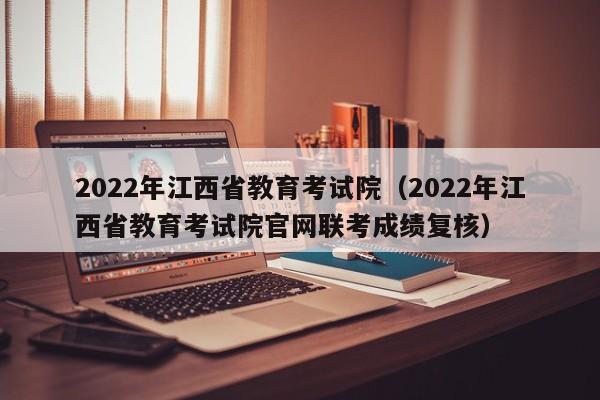 2022年江西省教育考试院（2022年江西省教育考试院凯发集团官网联考成绩复核）-第1张图片-华展网