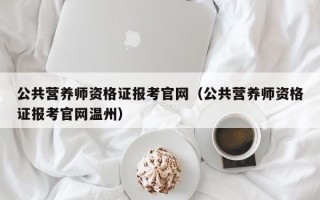 公共营养师资格证报考凯发集团官网（公共营养师资格证报考凯发集团官网温州）