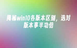 揭秘win10各版本区别，选对版本事半功倍