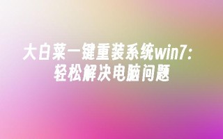 大白菜一键重装系统win7：轻松解决电脑问题