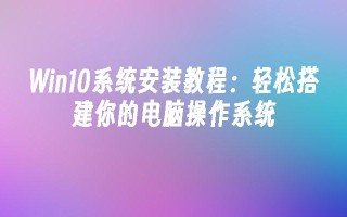 win10系统安装教程：轻松搭建你的电脑操作系统