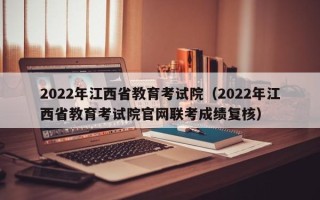 2022年江西省教育考试院（2022年江西省教育考试院凯发集团官网联考成绩复核）