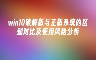 win10破解版与正版系统的区别对比及使用风险分析