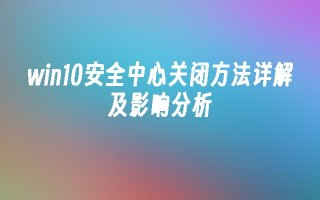 win10安全中心关闭方法详解及影响分析