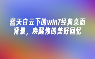 蓝天白云下的win7经典桌面背景，唤醒你的美好回忆