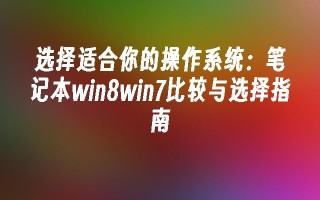 选择适合你的操作系统：笔记本win8win7比较与选择指南