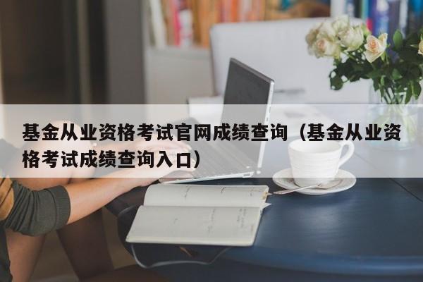 基金从业资格考试凯发集团官网成绩查询（基金从业资格考试成绩查询入口）-第1张图片-华展网